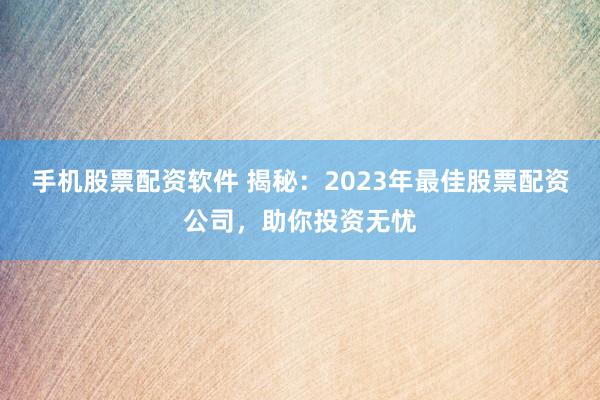手机股票配资软件 揭秘：2023年最佳股票配资公司，助你投资无忧
