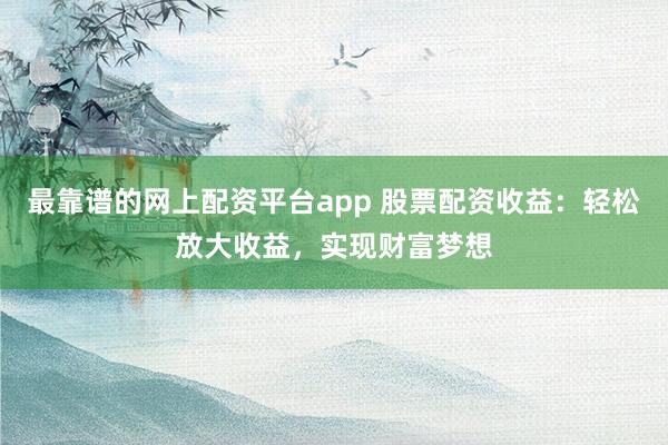 最靠谱的网上配资平台app 股票配资收益：轻松放大收益，实现财富梦想