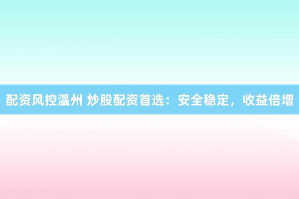 配资风控温州 炒股配资首选：安全稳定，收益倍增