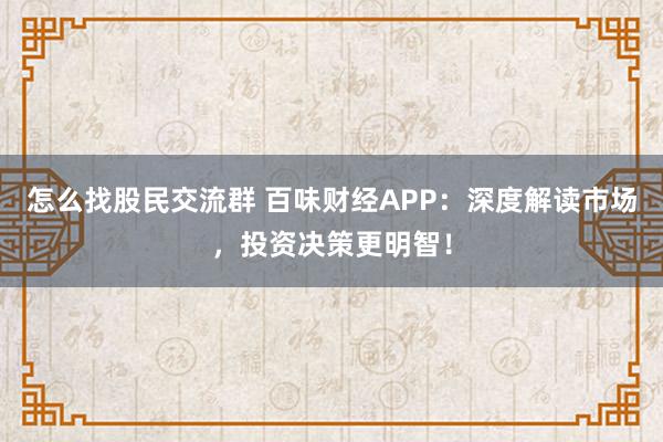 怎么找股民交流群 百味财经APP：深度解读市场，投资决策更明智！