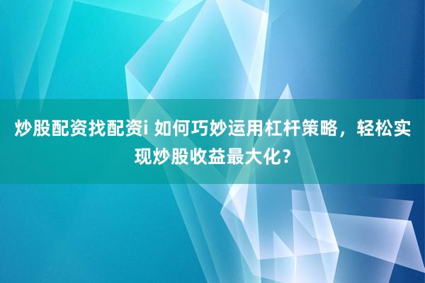 炒股配资找配资i 如何巧妙运用杠杆策略，轻松实现炒股收益最大化？