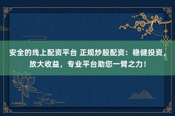安全的线上配资平台 正规炒股配资：稳健投资，放大收益，专业平台助您一臂之力！