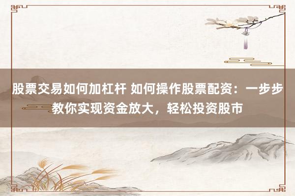 股票交易如何加杠杆 如何操作股票配资：一步步教你实现资金放大，轻松投资股市