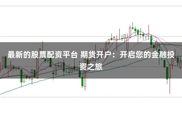 最新的股票配资平台 期货开户：开启您的金融投资之旅