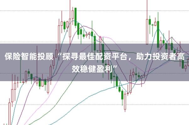 保险智能投顾 “探寻最佳配资平台，助力投资者高效稳健盈利”