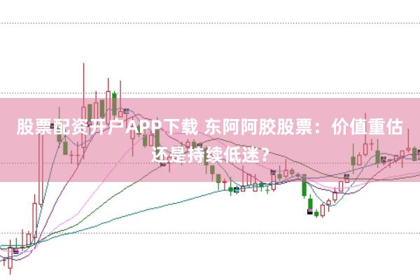 股票配资开户APP下载 东阿阿胶股票：价值重估还是持续低迷？
