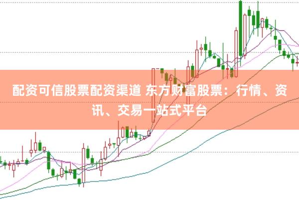 配资可信股票配资渠道 东方财富股票：行情、资讯、交易一站式平台