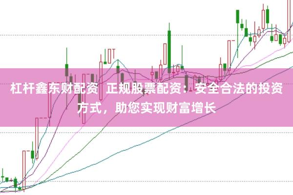 杠杆鑫东财配资  正规股票配资：安全合法的投资方式，助您实现财富增长