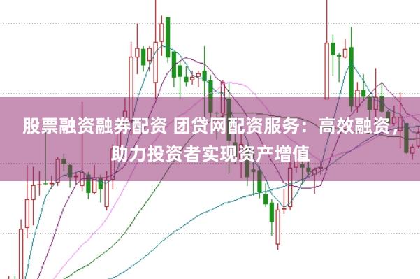 股票融资融券配资 团贷网配资服务：高效融资，助力投资者实现资产增值