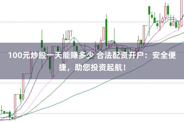 100元炒股一天能赚多少 合法配资开户：安全便捷，助您投资起航！