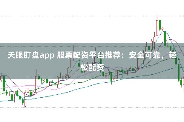 天眼盯盘app 股票配资平台推荐：安全可靠，轻松配资