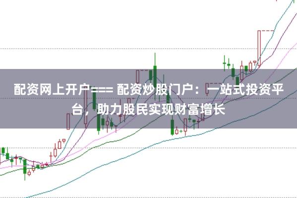 配资网上开户=== 配资炒股门户：一站式投资平台，助力股民实现财富增长