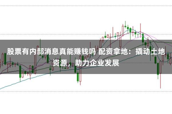 股票有内部消息真能赚钱吗 配资拿地：撬动土地资源，助力企业发展