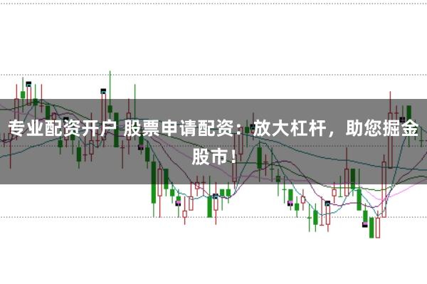 专业配资开户 股票申请配资：放大杠杆，助您掘金股市！