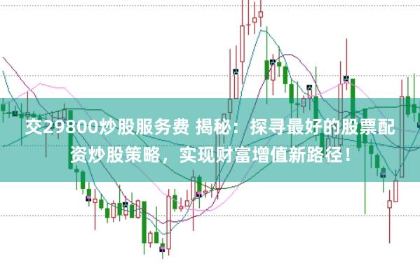 交29800炒股服务费 揭秘：探寻最好的股票配资炒股策略，实现财富增值新路径！