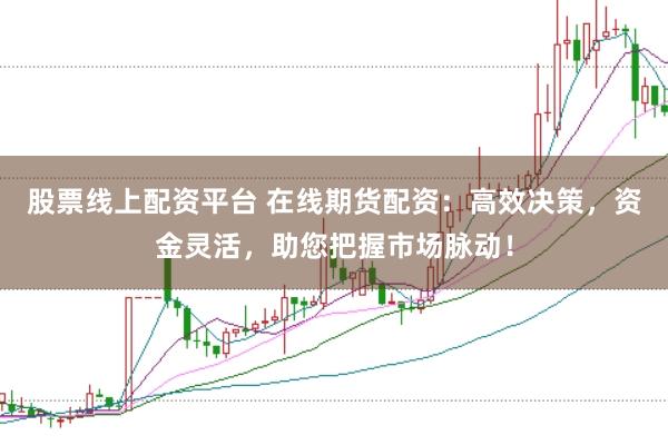 股票线上配资平台 在线期货配资：高效决策，资金灵活，助您把握市场脉动！
