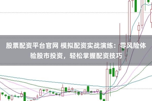 股票配资平台官网 模拟配资实战演练：零风险体验股市投资，轻松掌握配资技巧