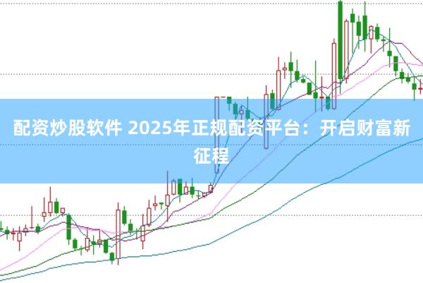 配资炒股软件 2025年正规配资平台：开启财富新征程