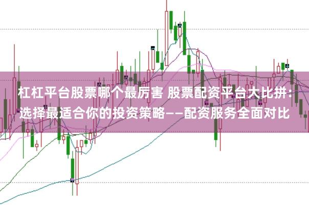 杠杠平台股票哪个最厉害 股票配资平台大比拼：选择最适合你的投资策略——配资服务全面对比