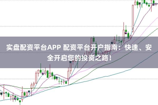 实盘配资平台APP 配资平台开户指南：快速、安全开启您的投资之路！