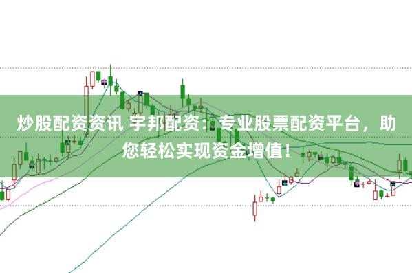 炒股配资资讯 宇邦配资：专业股票配资平台，助您轻松实现资金增值！