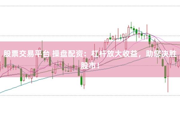 股票交易平台 操盘配资：杠杆放大收益，助您决胜股市！