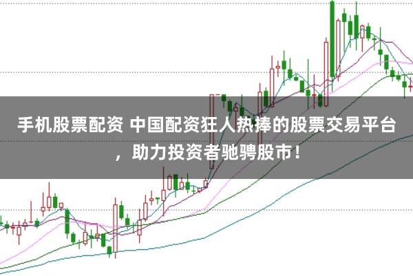 手机股票配资 中国配资狂人热捧的股票交易平台，助力投资者驰骋股市！