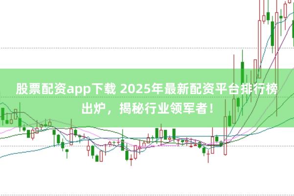 股票配资app下载 2025年最新配资平台排行榜出炉，揭秘行业领军者！