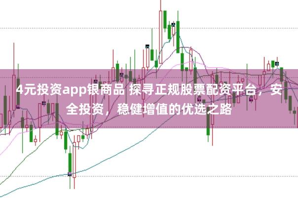 4元投资app银商品 探寻正规股票配资平台，安全投资，稳健增值的优选之路