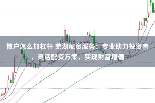 散户怎么加杠杆 芜湖配资服务：专业助力投资者，灵活配资方案，实现财富增值