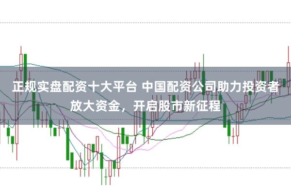 正规实盘配资十大平台 中国配资公司助力投资者放大资金，开启股市新征程