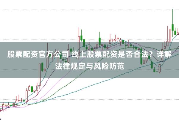 股票配资官方公司 线上股票配资是否合法？详解法律规定与风险防范