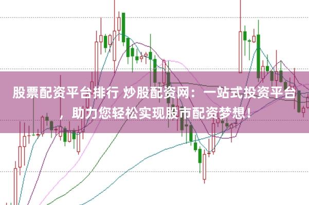 股票配资平台排行 炒股配资网：一站式投资平台，助力您轻松实现股市配资梦想！