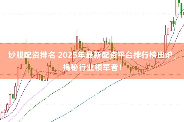 炒股配资排名 2025年最新配资平台排行榜出炉，揭秘行业领军者！