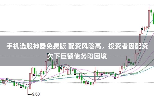 手机选股神器免费版 配资风险高，投资者因配资欠下巨额债务陷困境