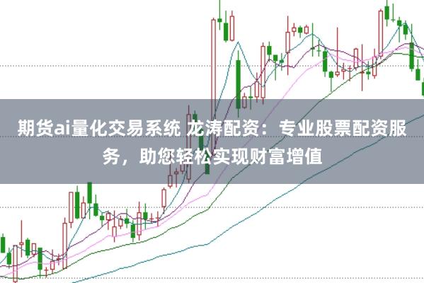 期货ai量化交易系统 龙涛配资：专业股票配资服务，助您轻松实现财富增值