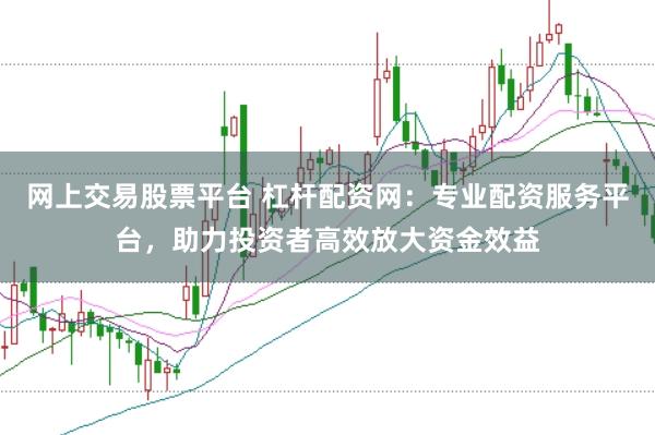 网上交易股票平台 杠杆配资网：专业配资服务平台，助力投资者高效放大资金效益