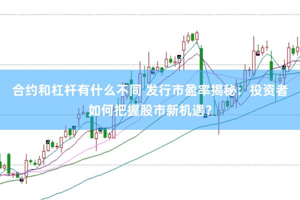 合约和杠杆有什么不同 发行市盈率揭秘：投资者如何把握股市新机遇？