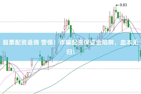 股票配资返佣 警惕！诈骗配资保证金陷阱，血本无归！