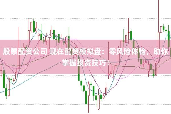 股票配资公司 现在配资模拟盘：零风险体验，助你掌握投资技巧！