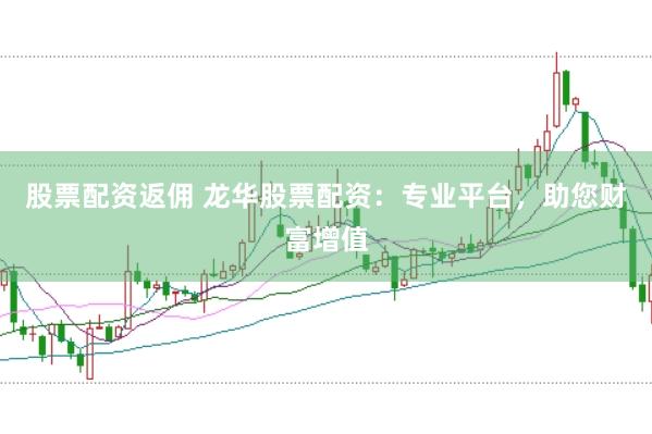 股票配资返佣 龙华股票配资：专业平台，助您财富增值