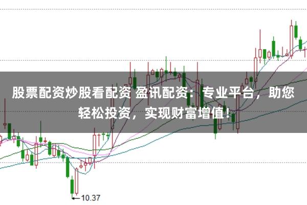 股票配资炒股看配资 盈讯配资：专业平台，助您轻松投资，实现财富增值！
