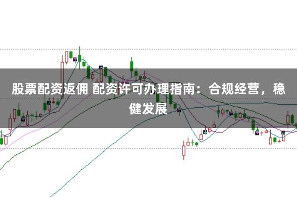 股票配资返佣 配资许可办理指南：合规经营，稳健发展