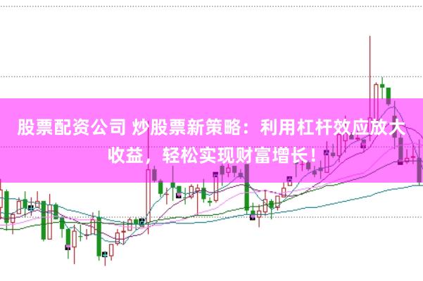 股票配资公司 炒股票新策略：利用杠杆效应放大收益，轻松实现财富增长！