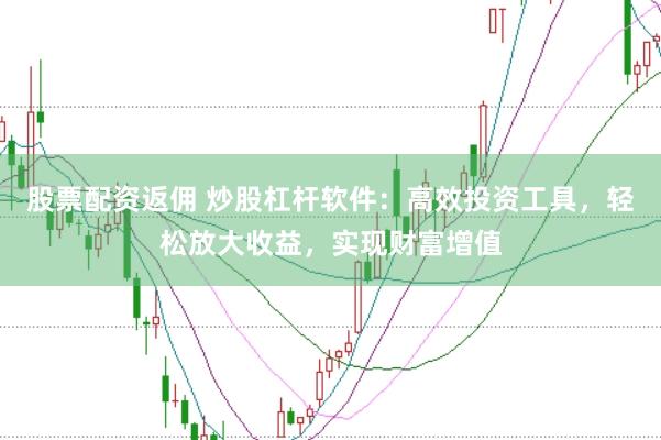 股票配资返佣 炒股杠杆软件：高效投资工具，轻松放大收益，实现财富增值