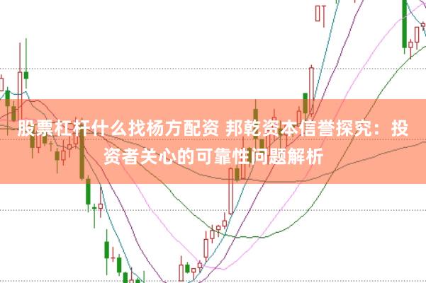 股票杠杆什么找杨方配资 邦乾资本信誉探究：投资者关心的可靠性问题解析