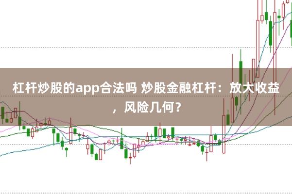 杠杆炒股的app合法吗 炒股金融杠杆：放大收益，风险几何？