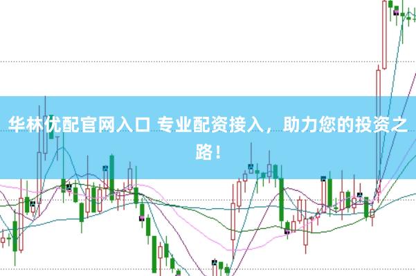 华林优配官网入口 专业配资接入，助力您的投资之路！