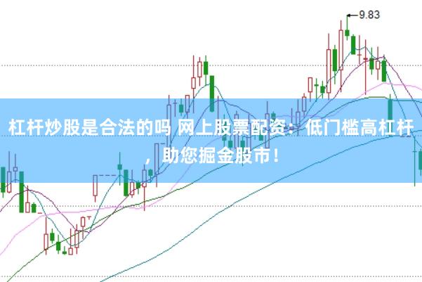 杠杆炒股是合法的吗 网上股票配资：低门槛高杠杆，助您掘金股市！
