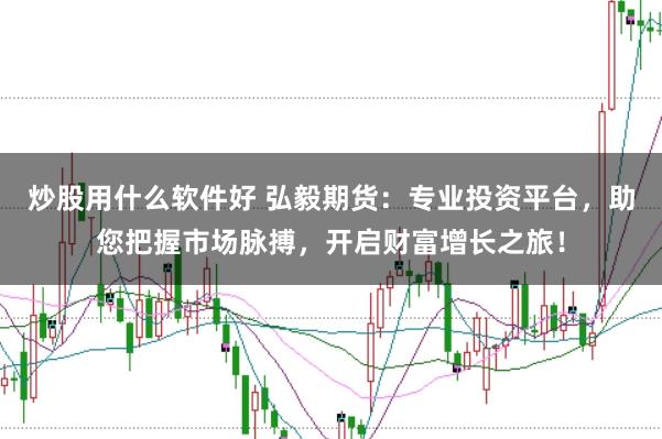 炒股用什么软件好 弘毅期货：专业投资平台，助您把握市场脉搏，开启财富增长之旅！